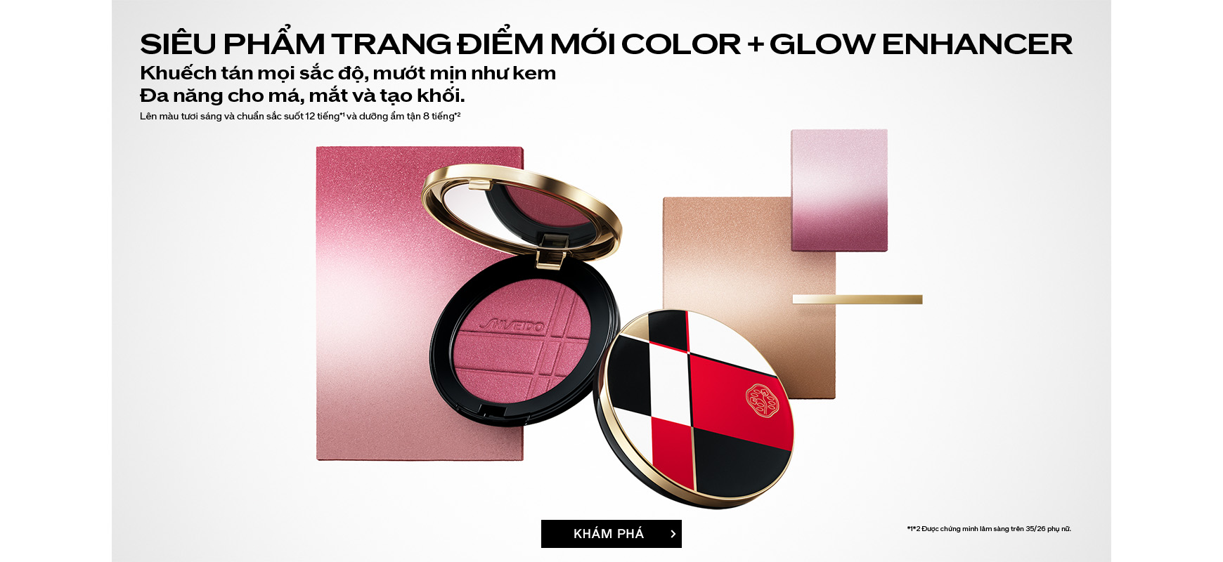NEW
              COLOR + GLOW ENHANCER Color powder, melting a glow. Multi-play artistry for cheeks,
              eyes and contours. 12H Lasting true color.*1 8H Hydration.*2 Discover *1*2
              Clinically tested on 35/26 women.